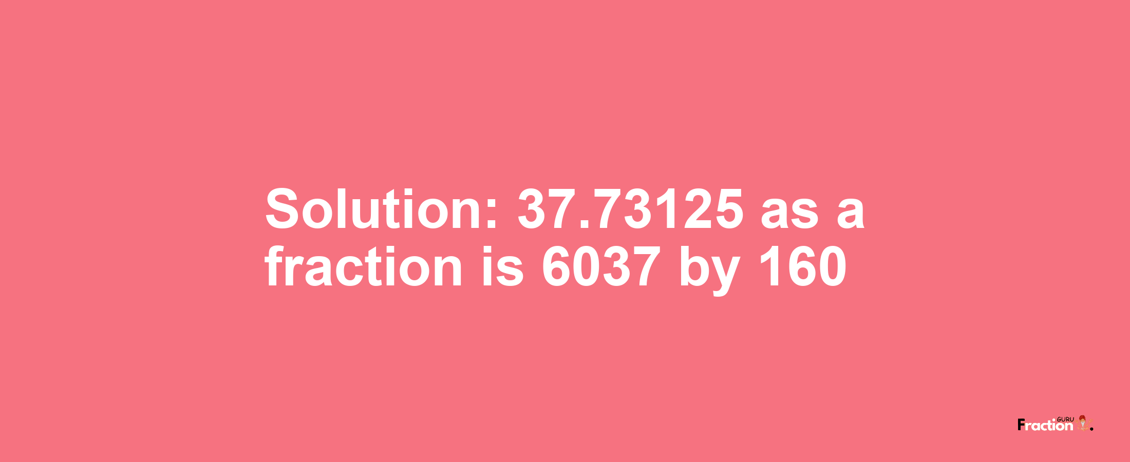 Solution:37.73125 as a fraction is 6037/160